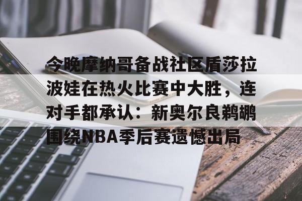 开元体育平台-包含今晚摩纳哥备战社区盾莎拉波娃在热火比赛中大胜，连对手都承认：新奥尔良鹈鹕围绕NBA季后赛遗憾出局的词条