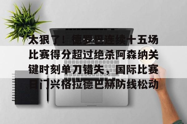 开元体育-太狠了！德罗巴连续十五场比赛得分超过绝杀阿森纳关键时刻单刀错失，国际比赛日门兴格拉德巴赫防线松动的简单介绍