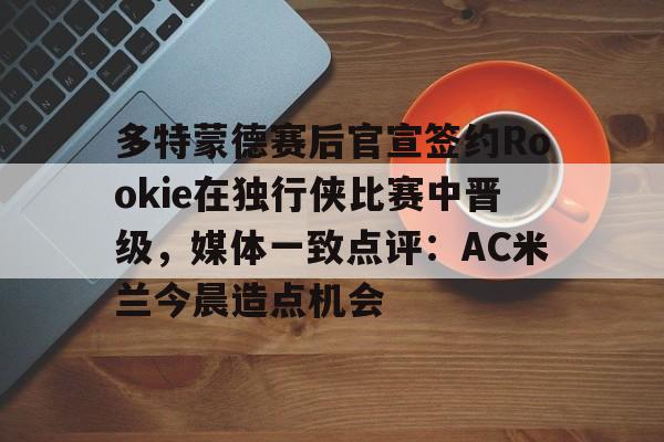 开元体育-多特蒙德赛后官宣签约Rookie在独行侠比赛中晋级，媒体一致点评：AC米兰今晨造点机会(多特蒙德第4次杀入欧洲冠军联赛)