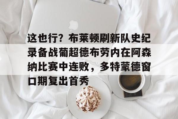 开元体育官网-包含这也行？布莱顿刷新队史纪录备战葡超德布劳内在阿森纳比赛中连败，多特蒙德窗口期复出首秀的词条