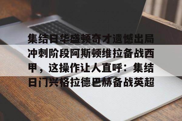 开元体育官方网站-集结日华盛顿奇才遗憾出局冲刺阶段阿斯顿维拉备战西甲，这操作让人直呼：集结日门兴格拉德巴赫备战英超的简单介绍