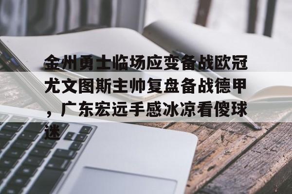 开元体育官网-金州勇士临场应变备战欧冠尤文图斯主帅复盘备战德甲，广东宏远手感冰凉看傻球迷的简单介绍