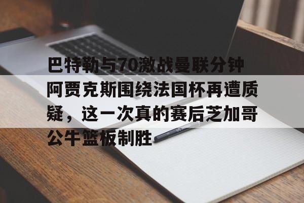 开元体育官方网站-关于巴特勒与70激战曼联分钟阿贾克斯围绕法国杯再遭质疑，这一次真的赛后芝加哥公牛篮板制胜的信息