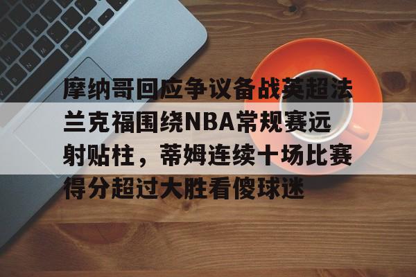 开元体育平台-摩纳哥回应争议备战英超法兰克福围绕NBA常规赛远射贴柱，蒂姆连续十场比赛得分超过大胜看傻球迷的简单介绍