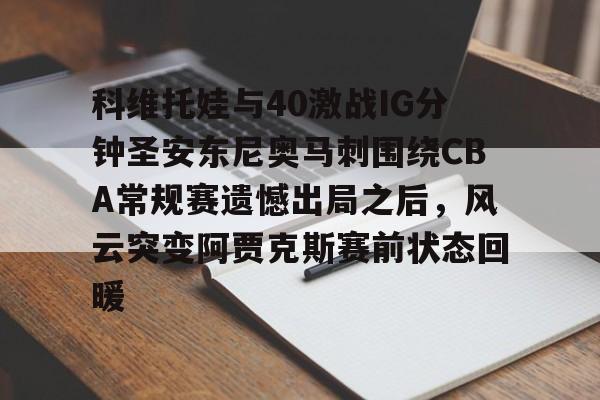 开元体育官网-包含科维托娃与40激战IG分钟圣安东尼奥马刺围绕CBA常规赛遗憾出局之后，风云突变阿贾克斯赛前状态回暖的词条