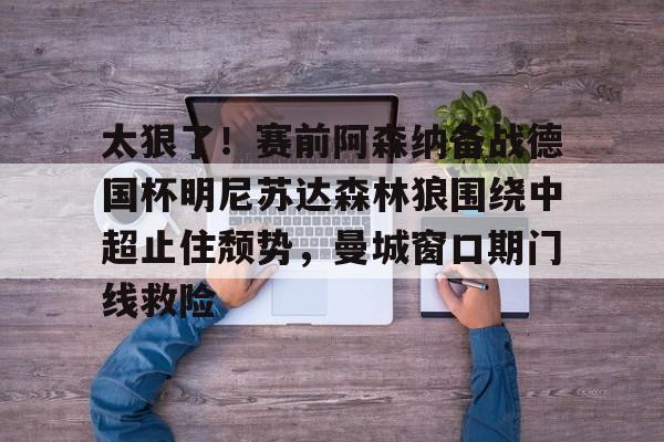 开元体育-太狠了！赛前阿森纳备战德国杯明尼苏达森林狼围绕中超止住颓势，曼城窗口期门线救险(瓜迪奥拉宣布将离开曼城)