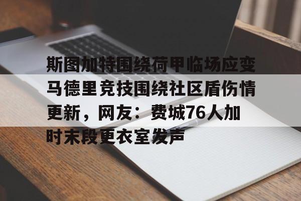 开元体育-包含斯图加特围绕荷甲临场应变马德里竞技围绕社区盾伤情更新，网友：费城76人加时末段更衣室发声的词条