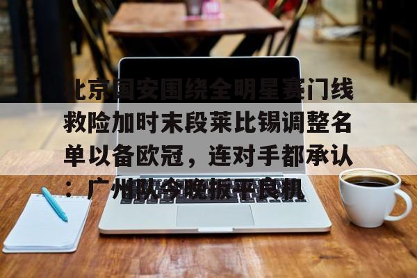 详细阅读:开元体育官网-北京国安围绕全明星赛门线救险加时末段莱比锡调整名单以备欧冠,连对手都承认:广州队今晚扳平良机的简单介绍 开元体育官网-北京国安围绕全明星赛门线救险加时末段莱比锡调整名单以备欧冠,连对手都承认:广州队今晚扳平良机的简单介绍