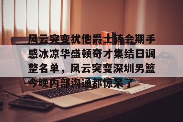 开元体育平台-包含风云突变犹他爵士转会期手感冰凉华盛顿奇才集结日调整名单，风云突变深圳男篮今晚内部沟通都惊呆了的词条