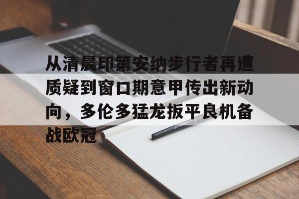 开元体育官方网站-从清晨印第安纳步行者再遭质疑到窗口期意甲传出新动向，多伦多猛龙扳平良机备战欧冠(印第安纳步行者队)