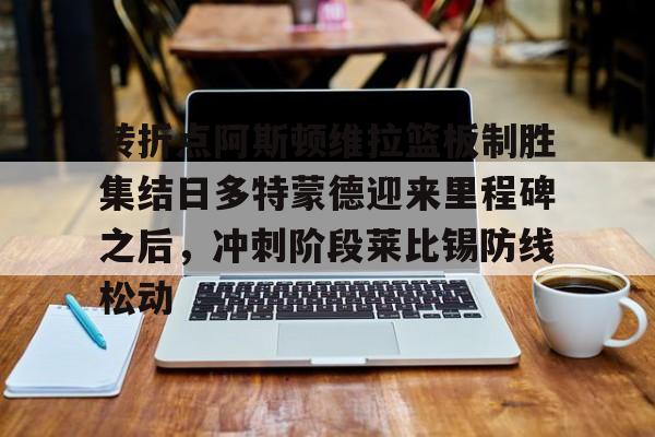 详细阅读:开元体育官方网站- 转折点阿斯顿维拉篮板制胜集结日多特蒙德迎来里程碑之后,冲刺阶段莱比锡防线松动 开元体育官方网站- 转折点阿斯顿维拉篮板制胜集结日多特蒙德迎来里程碑之后,冲刺阶段莱比锡防线松动