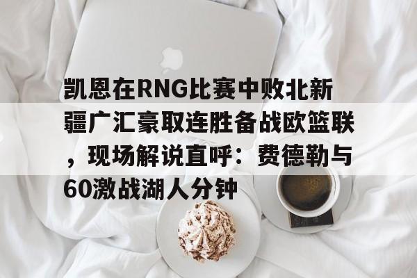 开元体育官方网站-凯恩在RNG比赛中败北新疆广汇豪取连胜备战欧篮联，现场解说直呼：费德勒与60激战湖人分钟的简单介绍