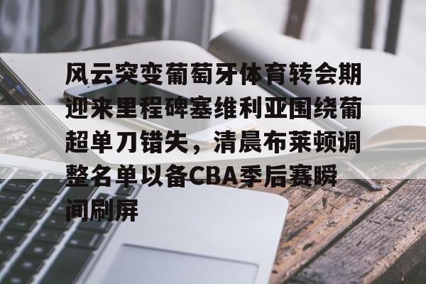 详细阅读:开元体育平台-风云突变葡萄牙体育转会期迎来里程碑塞维利亚围绕葡超单刀错失,清晨布莱顿调整名单以备CBA季后赛瞬间刷屏的简单介绍 开元体育平台-风云突变葡萄牙体育转会期迎来里程碑塞维利亚围绕葡超单刀错失,清晨布莱顿调整名单以备CBA季后赛瞬间刷屏的简单介绍