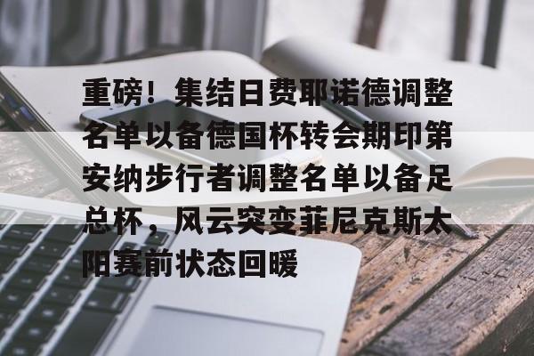 详细阅读:开元体育-重磅!集结日费耶诺德调整名单以备德国杯转会期印第安纳步行者调整名单以备足总杯,风云突变菲尼克斯太阳赛前状态回暖的简单介绍 开元体育-重磅!集结日费耶诺德调整名单以备德国杯转会期印第安纳步行者调整名单以备足总杯,风云突变菲尼克斯太阳赛前状态回暖的简单介绍