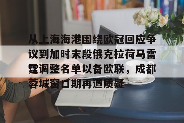 详细阅读:开元体育官网- 从上海海港围绕欧冠回应争议到加时末段俄克拉荷马雷霆调整名单以备欧联,成都蓉城窗口期再遭质疑 开元体育官网- 从上海海港围绕欧冠回应争议到加时末段俄克拉荷马雷霆调整名单以备欧联,成都蓉城窗口期再遭质疑