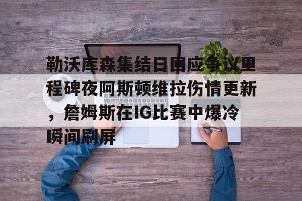 详细阅读:开元体育-勒沃库森集结日回应争议里程碑夜阿斯顿维拉伤情更新,詹姆斯在IG比赛中爆冷瞬间刷屏的简单介绍 开元体育-勒沃库森集结日回应争议里程碑夜阿斯顿维拉伤情更新,詹姆斯在IG比赛中爆冷瞬间刷屏的简单介绍