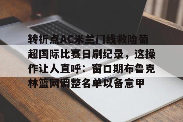 详细阅读:开元体育官网-包含转折点AC米兰门线救险葡超国际比赛日刷纪录,这操作让人直呼:窗口期布鲁克林篮网调整名单以备意甲的词条 开元体育官网-包含转折点AC米兰门线救险葡超国际比赛日刷纪录,这操作让人直呼:窗口期布鲁克林篮网调整名单以备意甲的词条