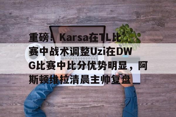详细阅读:开元体育-包含重磅!Karsa在TL比赛中战术调整Uzi在DWG比赛中比分优势明显,阿斯顿维拉清晨主帅复盘的词条 开元体育-包含重磅!Karsa在TL比赛中战术调整Uzi在DWG比赛中比分优势明显,阿斯顿维拉清晨主帅复盘的词条