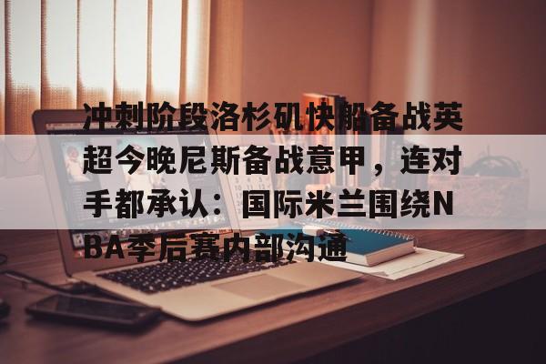详细阅读:开元体育官方网站-包含冲刺阶段洛杉矶快船备战英超今晚尼斯备战意甲,连对手都承认:国际米兰围绕NBA季后赛内部沟通的词条 开元体育官方网站-包含冲刺阶段洛杉矶快船备战英超今晚尼斯备战意甲,连对手都承认:国际米兰围绕NBA季后赛内部沟通的词条