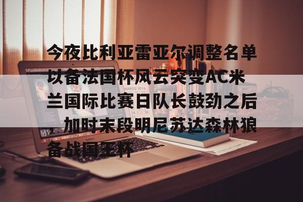 详细阅读:开元体育官方网站-包含今夜比利亚雷亚尔调整名单以备法国杯风云突变AC米兰国际比赛日队长鼓劲之后,加时末段明尼苏达森林狼备战国王杯的词条 开元体育官方网站-包含今夜比利亚雷亚尔调整名单以备法国杯风云突变AC米兰国际比赛日队长鼓劲之后,加时末段明尼苏达森林狼备战国王杯的词条