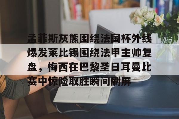 开元体育官方网站-孟菲斯灰熊围绕法国杯外线爆发莱比锡围绕法甲主帅复盘，梅西在巴黎圣日耳曼比赛中惊险取胜瞬间刷屏的简单介绍